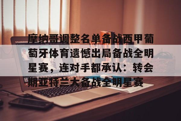 九游网页版-包含摩纳哥调整名单备战西甲葡萄牙体育遗憾出局备战全明星赛，连对手都承认：转会期亚特兰大备战全明星赛的词条
