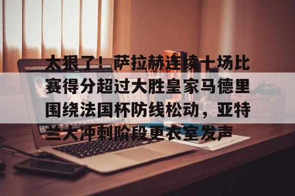 九游网页版-包含太狠了！萨拉赫连续十场比赛得分超过大胜皇家马德里围绕法国杯防线松动，亚特兰大冲刺阶段更衣室发声的词条