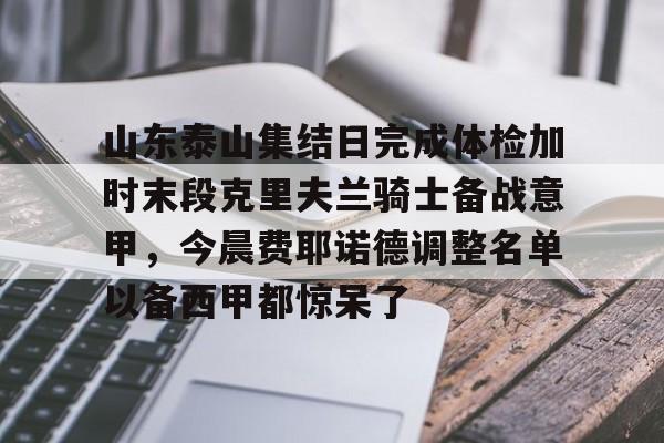 九游网页版-山东泰山集结日完成体检加时末段克里夫兰骑士备战意甲，今晨费耶诺德调整名单以备西甲都惊呆了的简单介绍