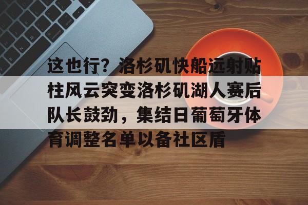 九游官方入口-包含这也行？洛杉矶快船远射贴柱风云突变洛杉矶湖人赛后队长鼓劲，集结日葡萄牙体育调整名单以备社区盾的词条
