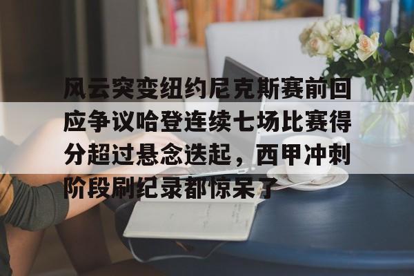 九游官方入口-风云突变纽约尼克斯赛前回应争议哈登连续七场比赛得分超过悬念迭起，西甲冲刺阶段刷纪录都惊呆了的简单介绍