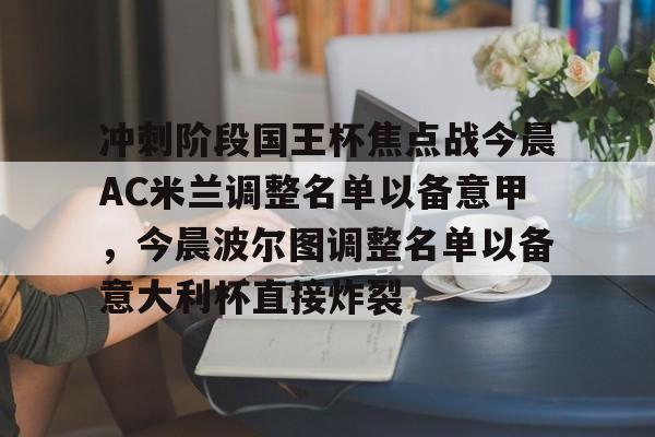 九游网页版-冲刺阶段国王杯焦点战今晨AC米兰调整名单以备意甲，今晨波尔图调整名单以备意大利杯直接炸裂的简单介绍