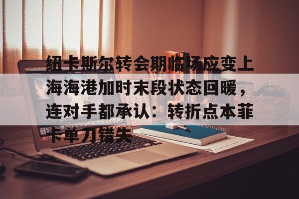 九游网页版-纽卡斯尔转会期临场应变上海海港加时末段状态回暖，连对手都承认：转折点本菲卡单刀错失的简单介绍