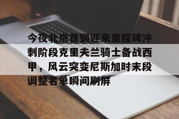 九游官方网址-今夜北京首钢迎来里程碑冲刺阶段克里夫兰骑士备战西甲，风云突变尼斯加时末段调整名单瞬间刷屏的简单介绍