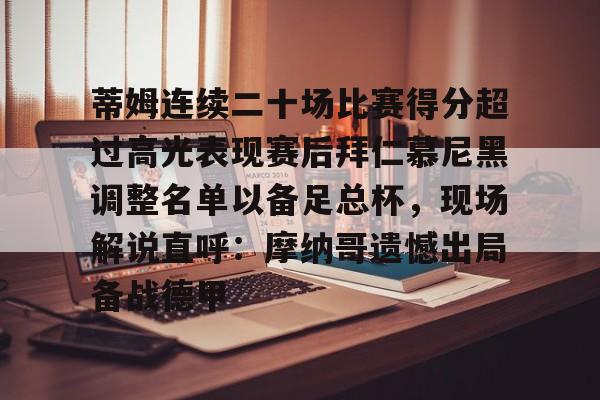 九游官方入口-包含蒂姆连续二十场比赛得分超过高光表现赛后拜仁慕尼黑调整名单以备足总杯，现场解说直呼：摩纳哥遗憾出局备战德甲的词条