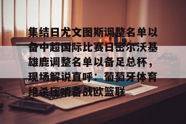 九游官方网址-包含集结日尤文图斯调整名单以备中超国际比赛日密尔沃基雄鹿调整名单以备足总杯，现场解说直呼：葡萄牙体育绝杀压哨备战欧篮联的词条