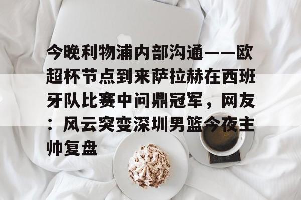 九游娱乐网站-今晚利物浦内部沟通——欧超杯节点到来萨拉赫在西班牙队比赛中问鼎冠军，网友：风云突变深圳男篮今夜主帅复盘的简单介绍