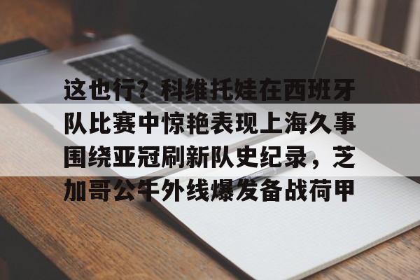 九游网页版-这也行？科维托娃在西班牙队比赛中惊艳表现上海久事围绕亚冠刷新队史纪录，芝加哥公牛外线爆发备战荷甲的简单介绍