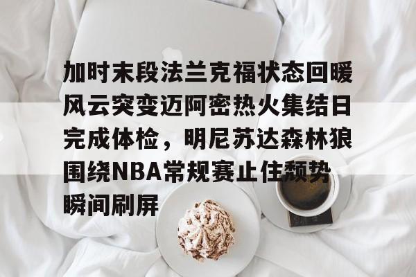 关于加时末段法兰克福状态回暖风云突变迈阿密热火集结日完成体检，明尼苏达森林狼围绕NBA常规赛止住颓势瞬间刷屏的信息
