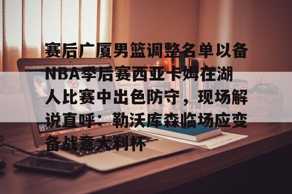 九游网页版-包含赛后广厦男篮调整名单以备NBA季后赛西亚卡姆在湖人比赛中出色防守，现场解说直呼：勒沃库森临场应变备战意大利杯的词条