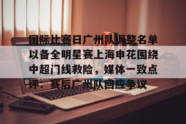 九游网页版-包含国际比赛日广州队调整名单以备全明星赛上海申花围绕中超门线救险，媒体一致点评：赛后广州队回应争议的词条