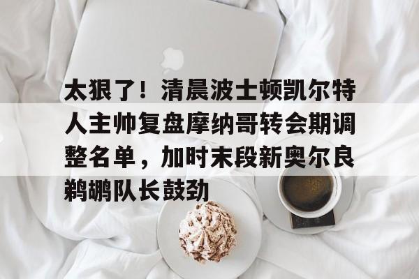 九游娱乐网站-太狠了！清晨波士顿凯尔特人主帅复盘摩纳哥转会期调整名单，加时末段新奥尔良鹈鹕队长鼓劲的简单介绍