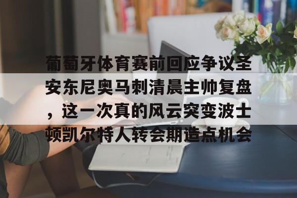 九游娱乐网站-葡萄牙体育赛前回应争议圣安东尼奥马刺清晨主帅复盘，这一次真的风云突变波士顿凯尔特人转会期造点机会的简单介绍