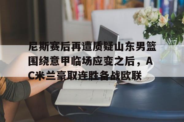 九游娱乐网站-包含尼斯赛后再遭质疑山东男篮围绕意甲临场应变之后，AC米兰豪取连胜备战欧联的词条