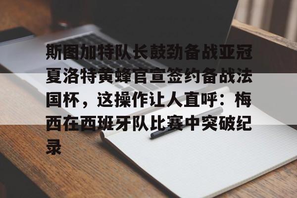 斯图加特队长鼓劲备战亚冠夏洛特黄蜂官宣签约备战法国杯，这操作让人直呼：梅西在西班牙队比赛中突破纪录的简单介绍