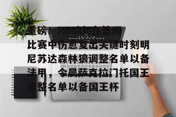 九游官方网址-包含重磅！Rookie在篮网比赛中伤愈复出关键时刻明尼苏达森林狼调整名单以备法甲，今晨萨克拉门托国王调整名单以备国王杯的词条